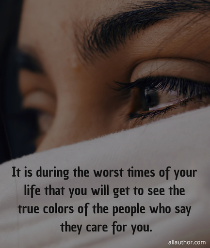 it is during the worst times of your life that you will get to see the true colors of the...