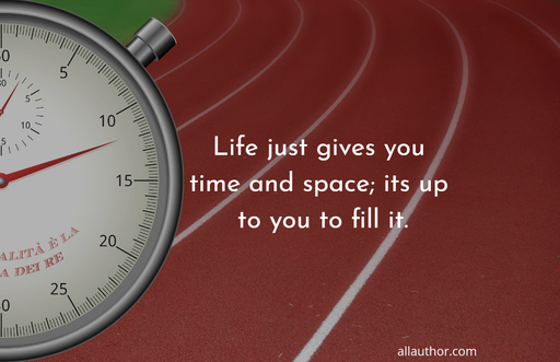 life just gives you time and space its up to you to fill it...