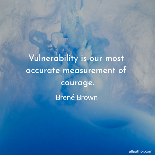 vulnerability is our most accurate measurement of courage...