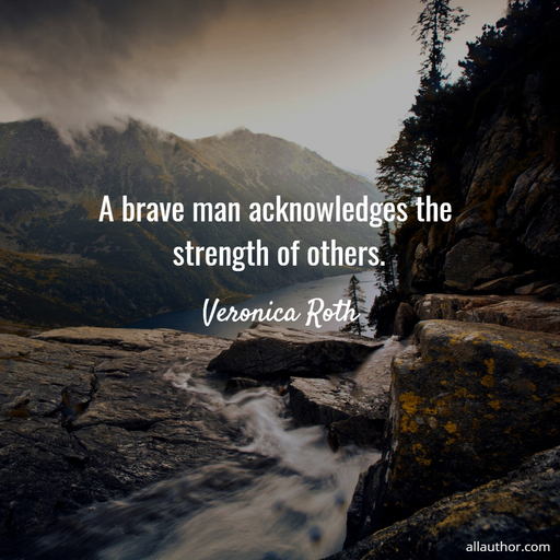 a brave man acknowledges the strength of others...