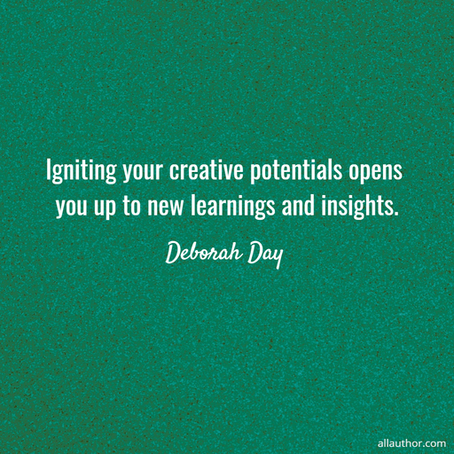 igniting your creative potentials opens you up to new learnings and insights...