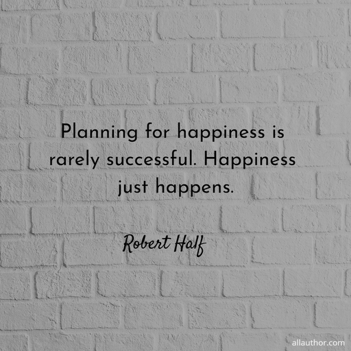 planning for happiness is rarely successful happiness just happens...