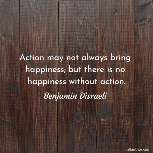 action may not always bring happiness but there is no happiness without action...