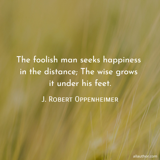 the foolish man seeks happiness in the distance the wise grows it under his feet...