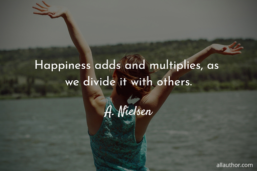 happiness adds and multiplies as we divide it with others...