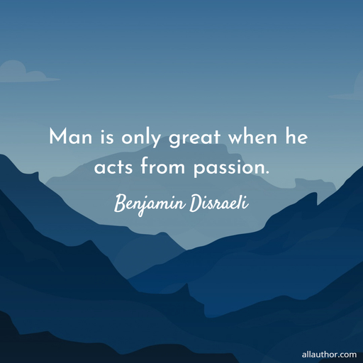 man is only great when he acts from passion...