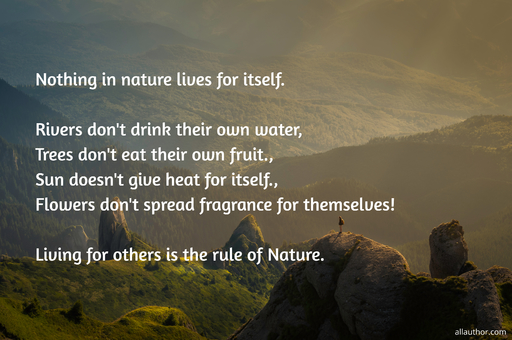nothing in nature lives for itself rivers dont drink their own water trees dont eat...