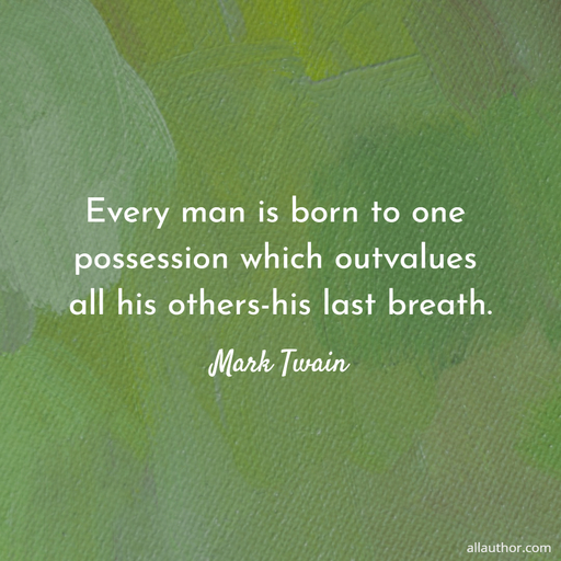 every man is born to one possession which outvalues all his others his last breath...