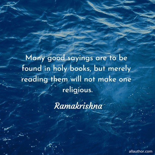 many good sayings are to be found in holy books but merely reading them will not make...