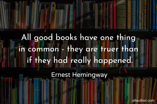 all good books have one thing in common they are truer than if they had really happened...