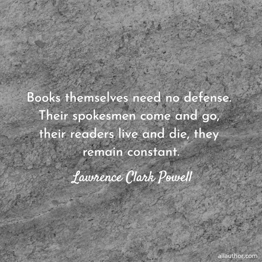 books themselves need no defense their spokesmen come and go their readers live and...