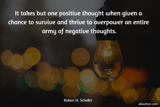 it takes but one positive thought when given a chance to survive and thrive to overpower...