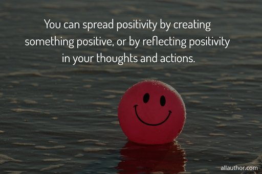 you can spread positivity by creating something positive or by reflecting positivity in...