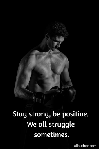 stay strong be positive we all struggle sometimes...