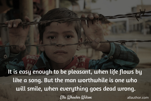 it is easy enough to be pleasant when life flows by like a song but the man worthwhile...