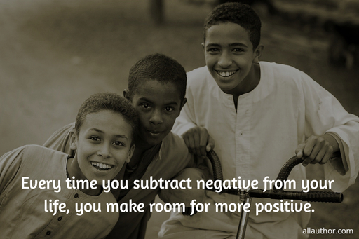 every time you subtract negative from your life you make room for more positive...