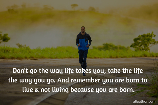 dont go the way life takes you take the life the way you go and remember you are born...