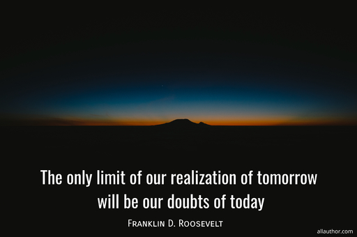 the only limit of our realization of tomorrow will be our doubts of today...
