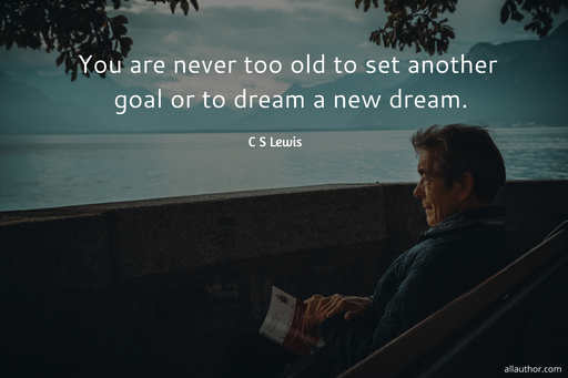 you are never too old to set another goal or to dream a new dream...