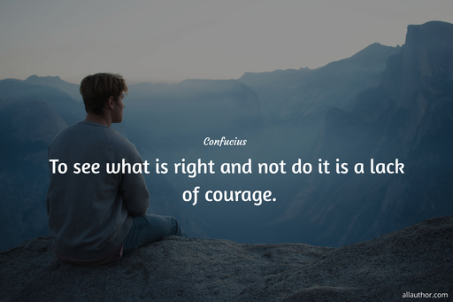 to see what is right and not do it is a lack of courage...