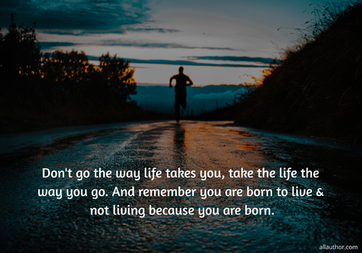 dont go the way life takes you take the life the way you go and remember you are born...