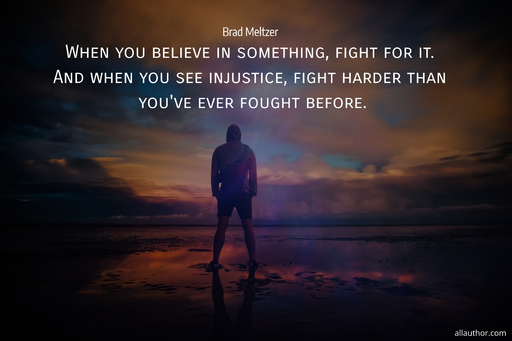 when you believe in something fight for it and when you see injustice fight harder...