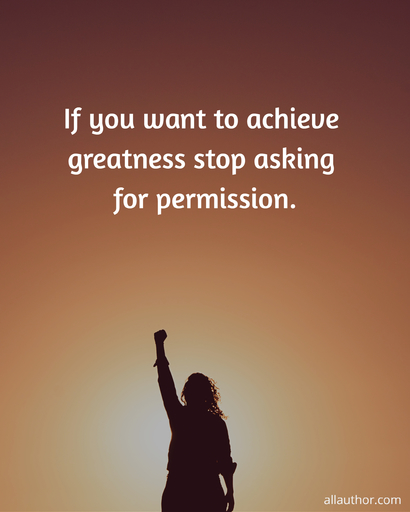 if you want to achieve greatness stop asking for permission...