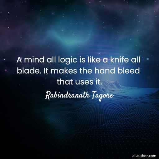 a mind all logic is like a knife all blade it makes the hand bleed that uses it...