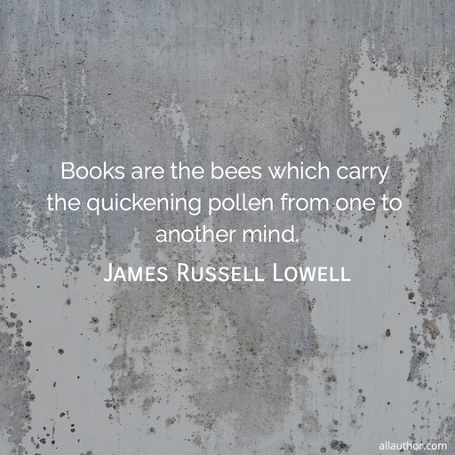 books are the bees which carry the quickening pollen from one to another mind...