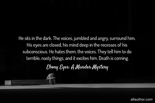 he sits in the dark the voices jumbled and angry surround him his eyes are closed...