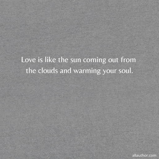 love is like the sun coming out from the clouds and warming your soul ...