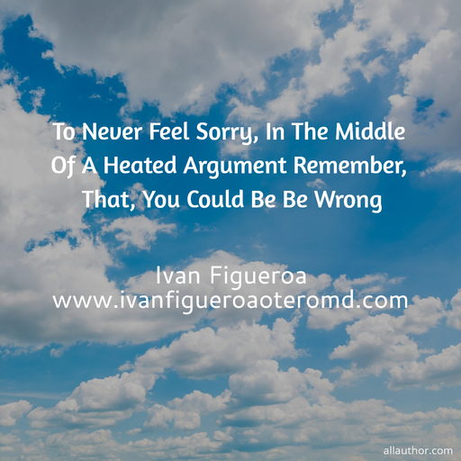  to never feel sorry in the middle of a heated argument remember that you could be be...